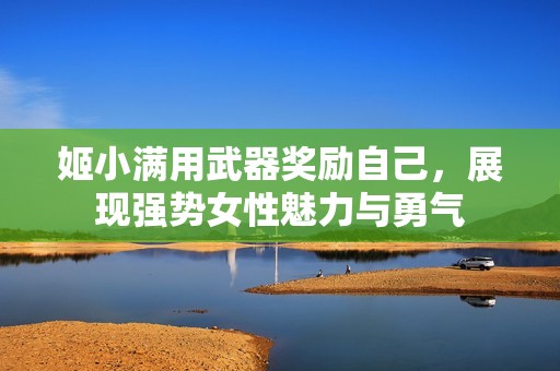 姬小满用武器奖励自己，展现强势女性魅力与勇气