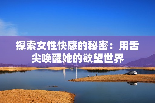 探索女性快感的秘密：用舌尖唤醒她的欲望世界