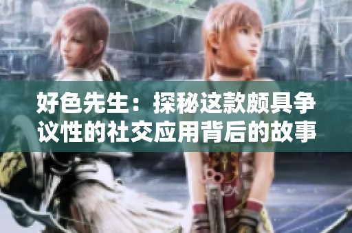 好色先生：探秘这款颇具争议性的社交应用背后的故事与魅力