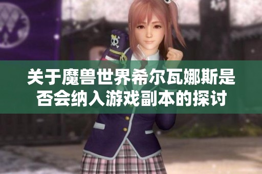 关于魔兽世界希尔瓦娜斯是否会纳入游戏副本的探讨