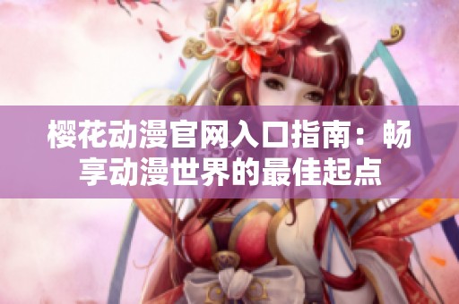 樱花动漫官网入口指南：畅享动漫世界的最佳起点
