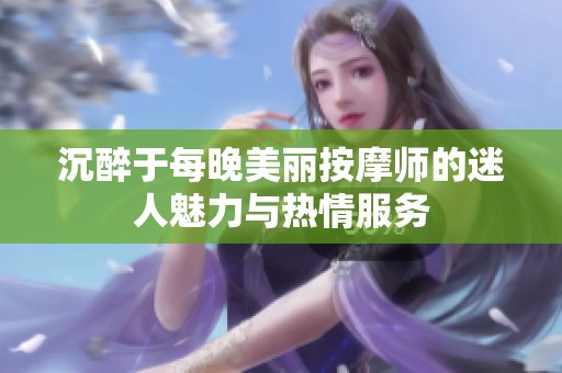 沉醉于每晚美丽按摩师的迷人魅力与热情服务