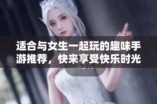 适合与女生一起玩的趣味手游推荐，快来享受快乐时光吧