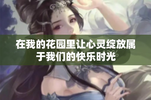 在我的花园里让心灵绽放属于我们的快乐时光