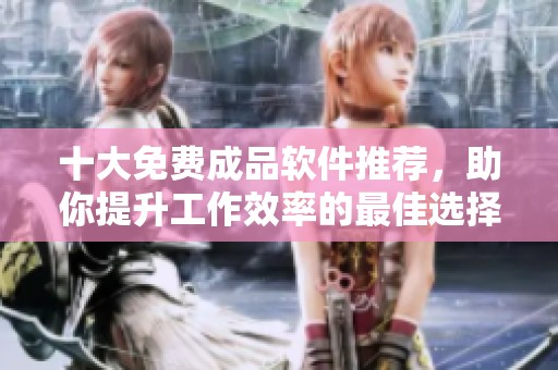 十大免费成品软件推荐，助你提升工作效率的最佳选择