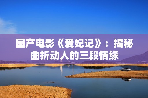 国产电影《爱妃记》：揭秘曲折动人的三段情缘