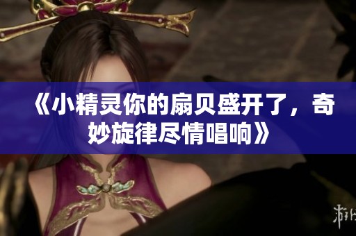 《小精灵你的扇贝盛开了，奇妙旋律尽情唱响》