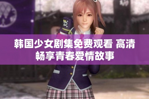 韩国少女剧集免费观看 高清畅享青春爱情故事