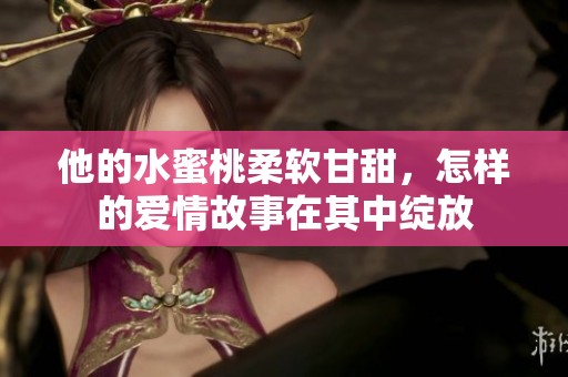 他的水蜜桃柔软甘甜，怎样的爱情故事在其中绽放