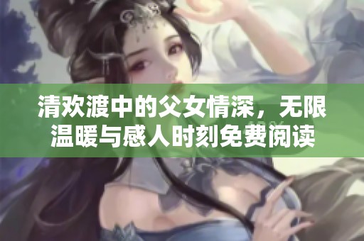 清欢渡中的父女情深，无限温暖与感人时刻免费阅读