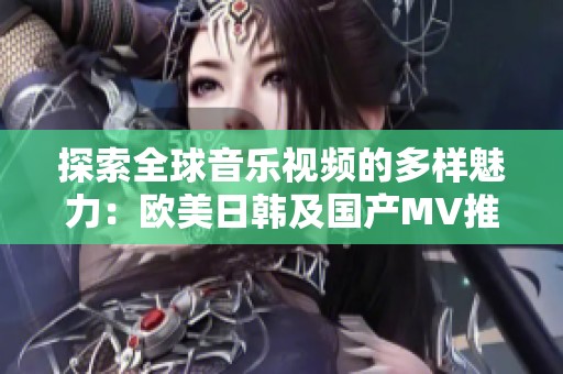 探索全球音乐视频的多样魅力：欧美日韩及国产MV推荐