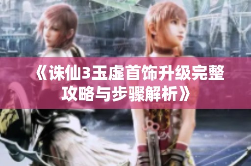 《诛仙3玉虚首饰升级完整攻略与步骤解析》