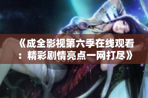 《成全影视第六季在线观看：精彩剧情亮点一网打尽》