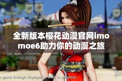全新版本樱花动漫官网imomoe6助力你的动漫之旅