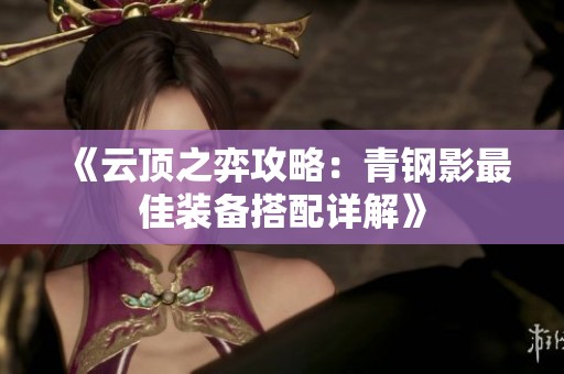 《云顶之弈攻略：青钢影最佳装备搭配详解》