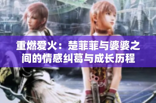 重燃爱火：楚菲菲与婆婆之间的情感纠葛与成长历程