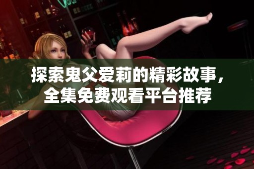 探索鬼父爱莉的精彩故事，全集免费观看平台推荐