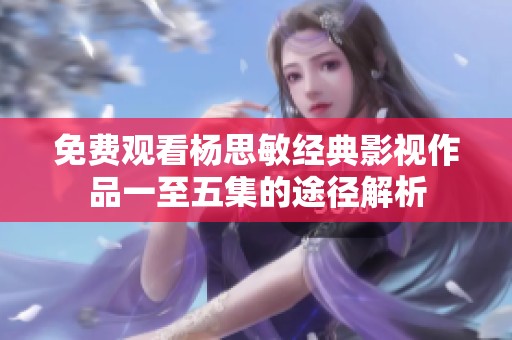 免费观看杨思敏经典影视作品一至五集的途径解析