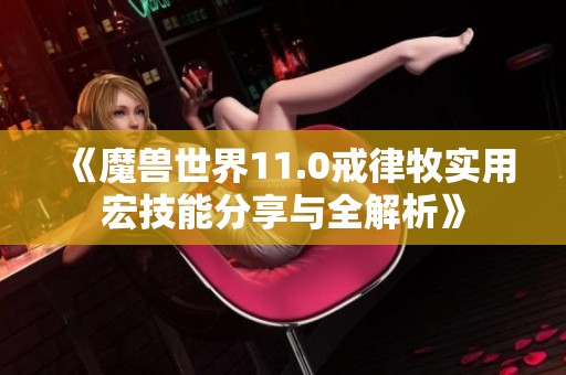 《魔兽世界11.0戒律牧实用宏技能分享与全解析》