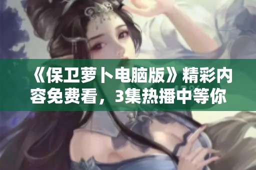 《保卫萝卜电脑版》精彩内容免费看，3集热播中等你来发现