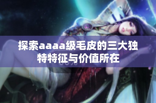 探索aaaa级毛皮的三大独特特征与价值所在