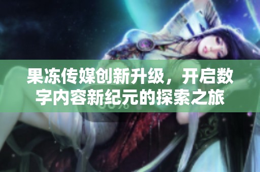 果冻传媒创新升级，开启数字内容新纪元的探索之旅