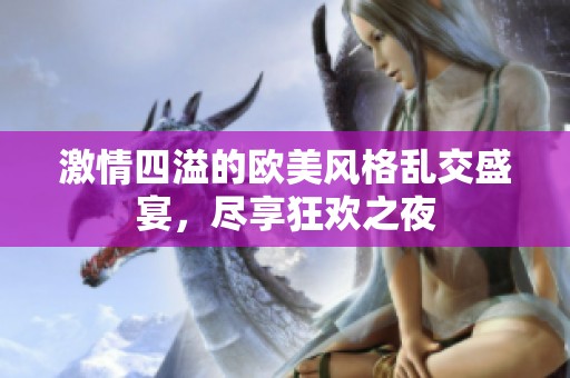 激情四溢的欧美风格乱交盛宴，尽享狂欢之夜