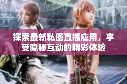 探索最新私密直播应用，享受隐秘互动的精彩体验