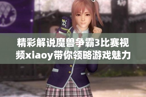 精彩解说魔兽争霸3比赛视频xiaoy带你领略游戏魅力