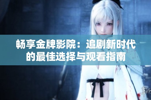 畅享金牌影院：追剧新时代的最佳选择与观看指南