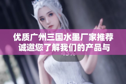 优质广州三国水墨厂家推荐 诚邀您了解我们的产品与服务