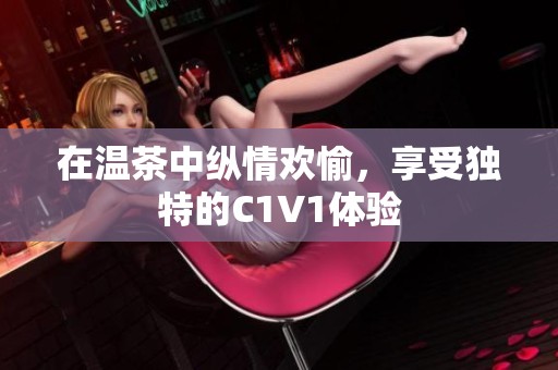 在温茶中纵情欢愉，享受独特的C1V1体验