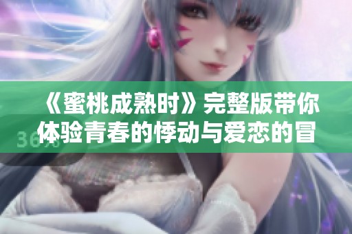 《蜜桃成熟时》完整版带你体验青春的悸动与爱恋的冒险