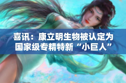 喜讯：康立明生物被认定为国家级专精特新“小巨人”企业
