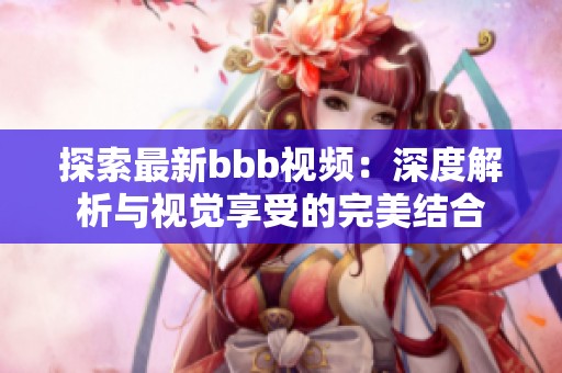 探索最新bbb视频：深度解析与视觉享受的完美结合