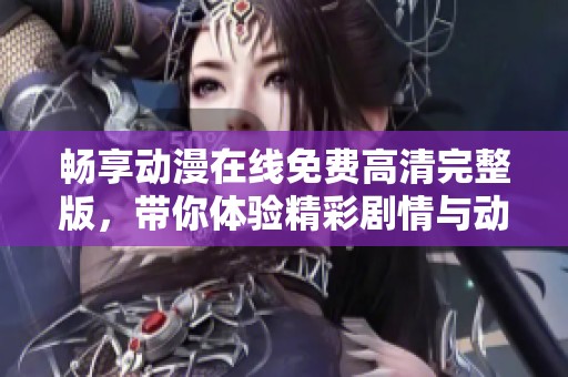 畅享动漫在线免费高清完整版，带你体验精彩剧情与动画魅力
