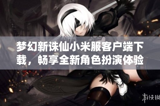 梦幻新诛仙小米服客户端下载，畅享全新角色扮演体验