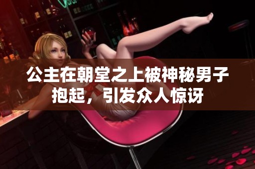 公主在朝堂之上被神秘男子抱起，引发众人惊讶