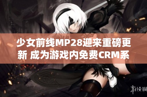 少女前线MP28迎来重磅更新 成为游戏内免费CRM系统