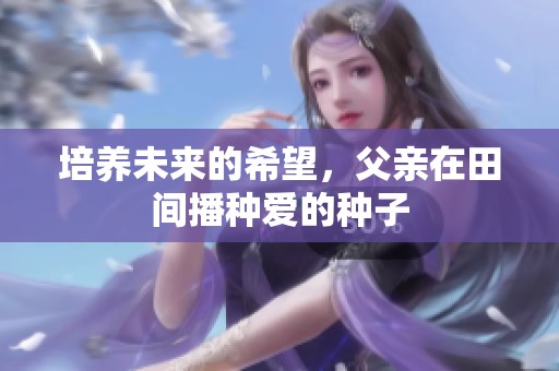 培养未来的希望，父亲在田间播种爱的种子