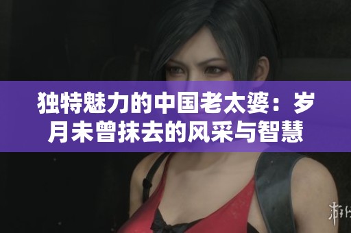 独特魅力的中国老太婆：岁月未曾抹去的风采与智慧