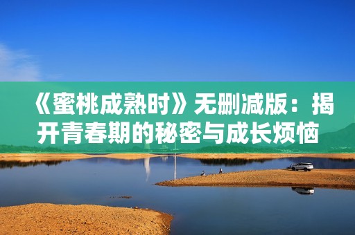 《蜜桃成熟时》无删减版：揭开青春期的秘密与成长烦恼