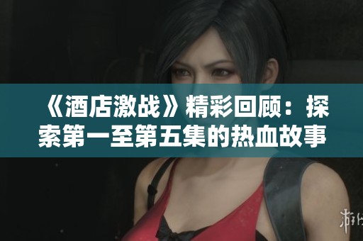 《酒店激战》精彩回顾：探索第一至第五集的热血故事与激烈对抗