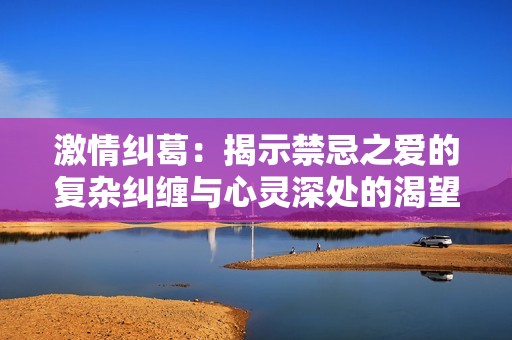 激情纠葛：揭示禁忌之爱的复杂纠缠与心灵深处的渴望