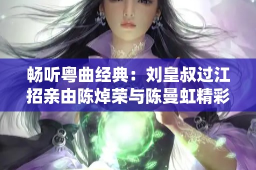 畅听粤曲经典：刘皇叔过江招亲由陈焯荣与陈曼虹精彩演绎