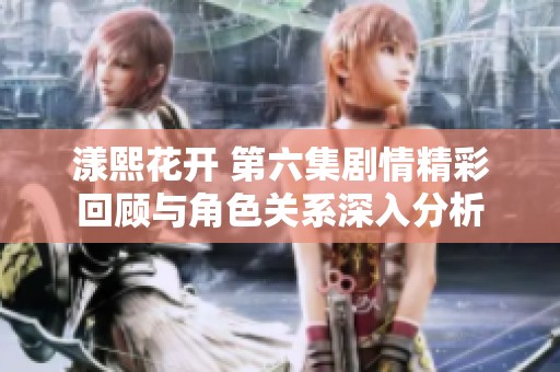 漾熙花开 第六集剧情精彩回顾与角色关系深入分析