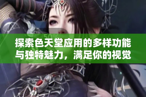 探索色天堂应用的多样功能与独特魅力，满足你的视觉需求
