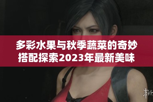 多彩水果与秋季蔬菜的奇妙搭配探索2023年最新美味