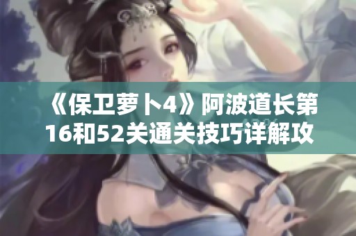 《保卫萝卜4》阿波道长第16和52关通关技巧详解攻略