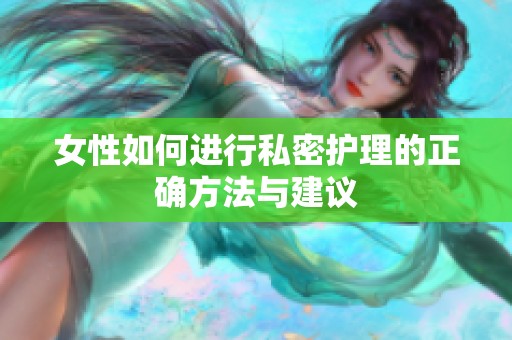 女性如何进行私密护理的正确方法与建议